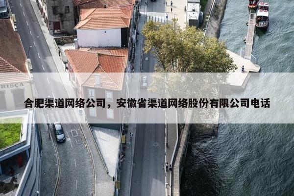 合肥渠道网络公司，安徽省渠道网络股份有限公司电话