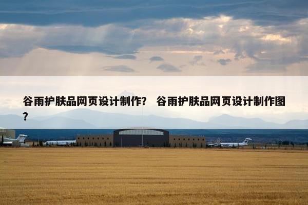 谷雨护肤品网页设计制作？ 谷雨护肤品网页设计制作图？