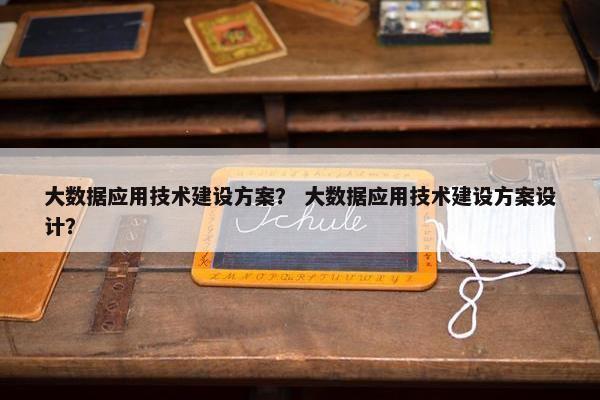 大数据应用技术建设方案？ 大数据应用技术建设方案设计？