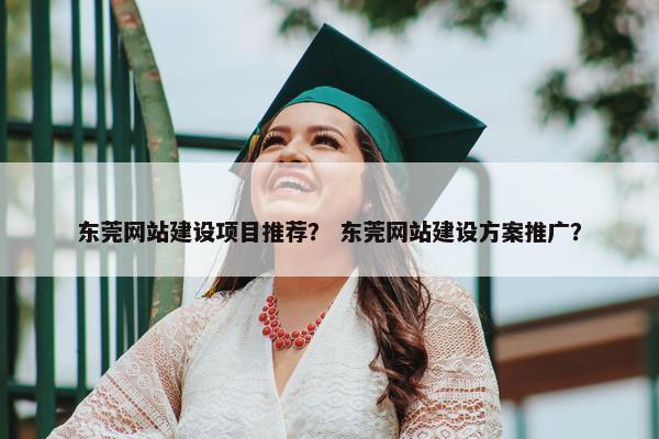 东莞网站建设项目推荐？ 东莞网站建设方案推广？