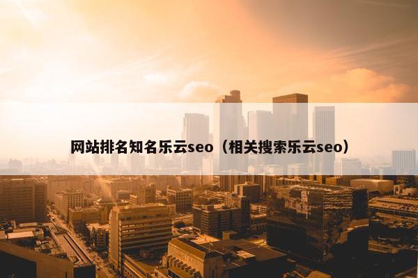 网站排名知名乐云seo（相关搜索乐云seo）