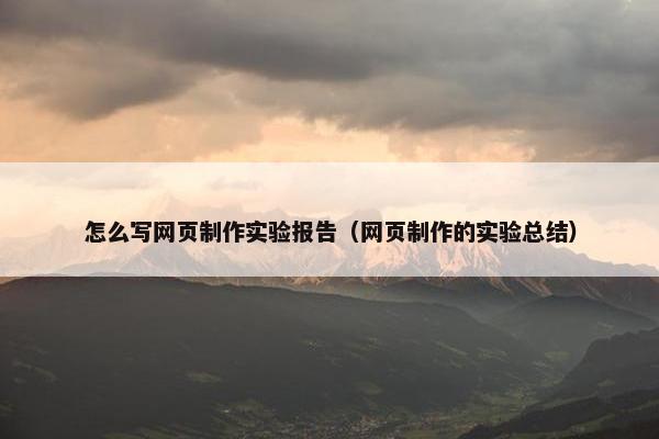 怎么写网页制作实验报告（网页制作的实验总结）