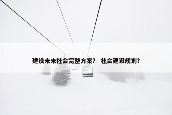 建设未来社会完整方案？ 社会建设规划？