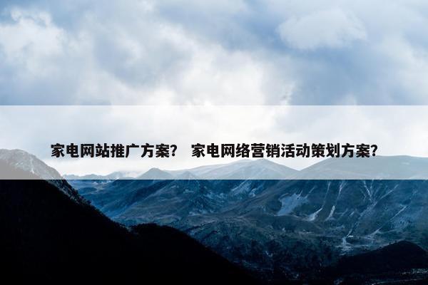 家电网站推广方案？ 家电网络营销活动策划方案？