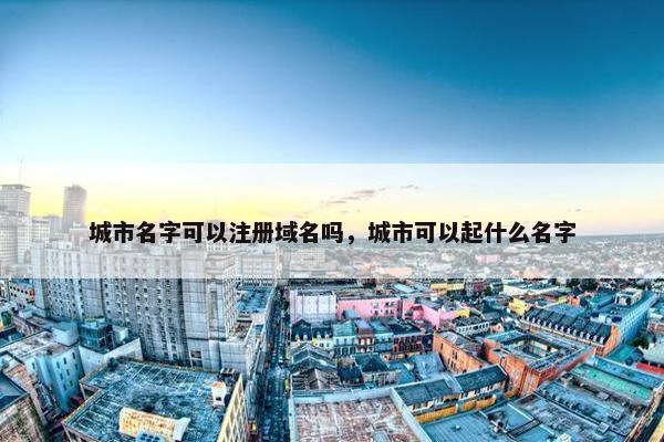 城市名字可以注册域名吗，城市可以起什么名字
