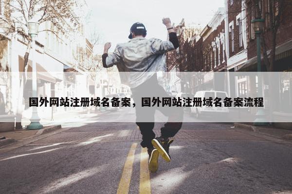 国外网站注册域名备案，国外网站注册域名备案流程