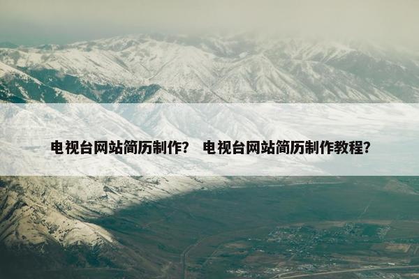 电视台网站简历制作？ 电视台网站简历制作教程？