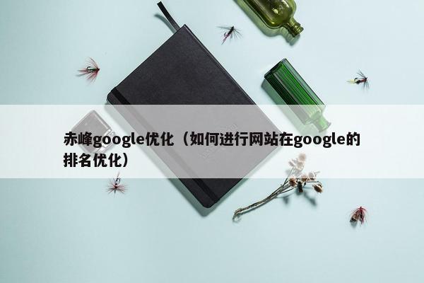 赤峰google优化（如何进行网站在google的排名优化）