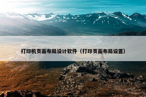 打印机页面布局设计软件（打印页面布局设置）