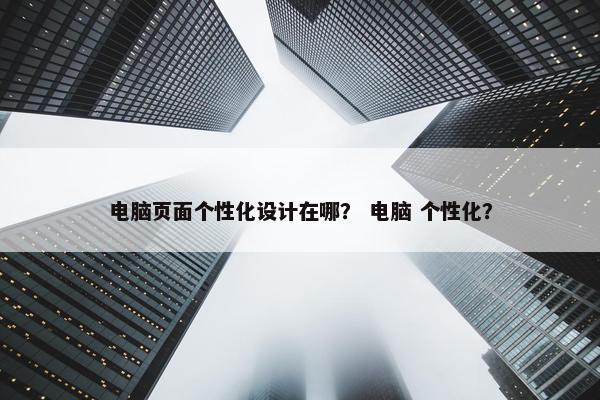 电脑页面个性化设计在哪？ 电脑 个性化？