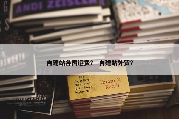 自建站各国运费？ 自建站外贸？