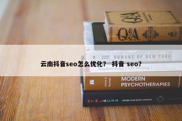 云南抖音seo怎么优化？ 抖音 seo？