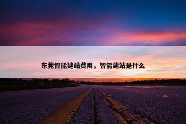 东莞智能建站费用，智能建站是什么
