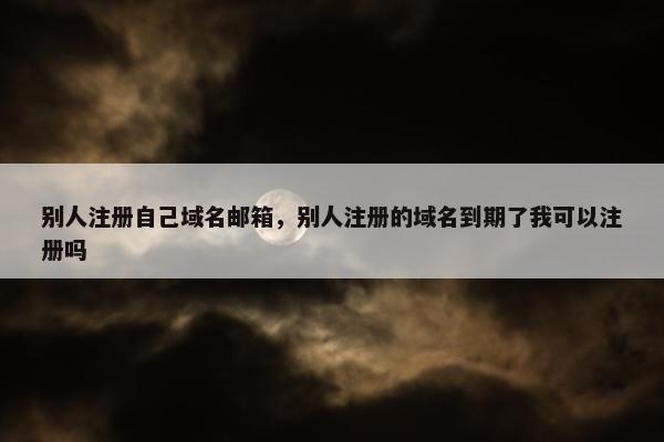 别人注册自己域名邮箱，别人注册的域名到期了我可以注册吗