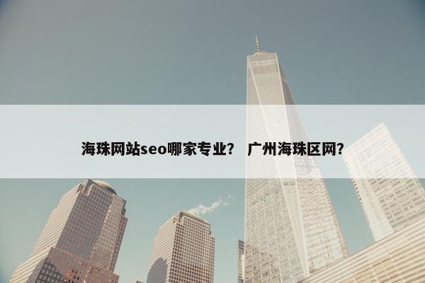 海珠网站seo哪家专业？ 广州海珠区网？
