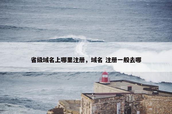 省级域名上哪里注册，域名 注册一般去哪