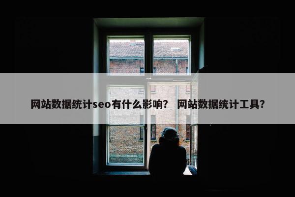 网站数据统计seo有什么影响？ 网站数据统计工具？
