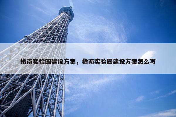 指南实验园建设方案，指南实验园建设方案怎么写