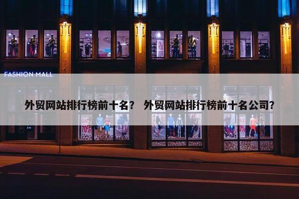 外贸网站排行榜前十名？ 外贸网站排行榜前十名公司？