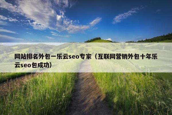 网站排名外包一乐云seo专家（互联网营销外包十年乐云seo包成功）