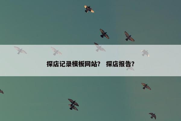 探店记录模板网站？ 探店报告？