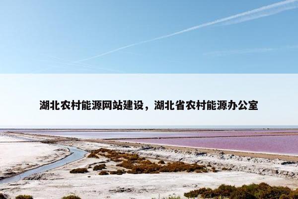 湖北农村能源网站建设，湖北省农村能源办公室