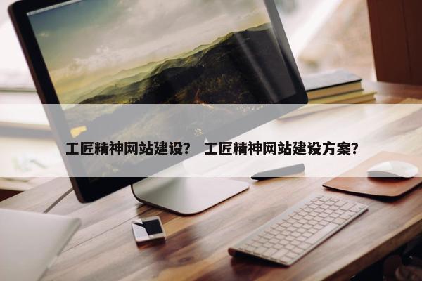 工匠精神网站建设？ 工匠精神网站建设方案？