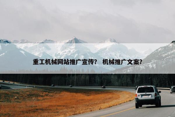 重工机械网站推广宣传？ 机械推广文案？