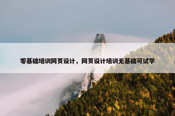零基础培训网页设计，网页设计培训无基础可试学