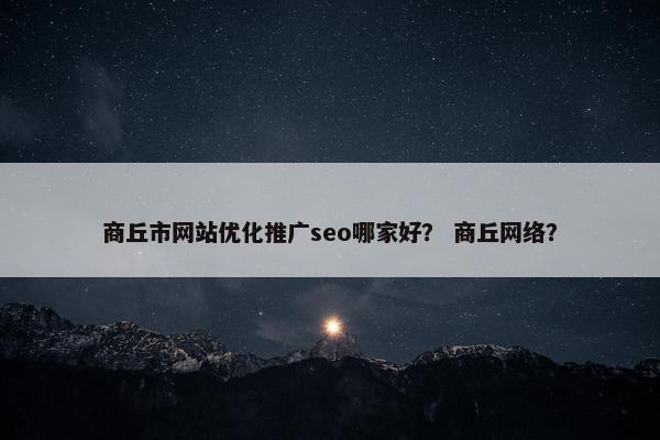 商丘市网站优化推广seo哪家好？ 商丘网络？