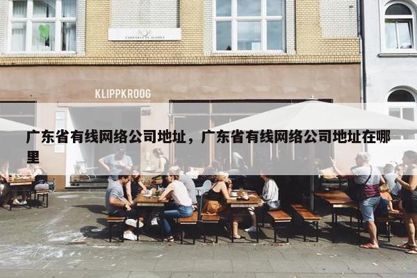 广东省有线网络公司地址，广东省有线网络公司地址在哪里