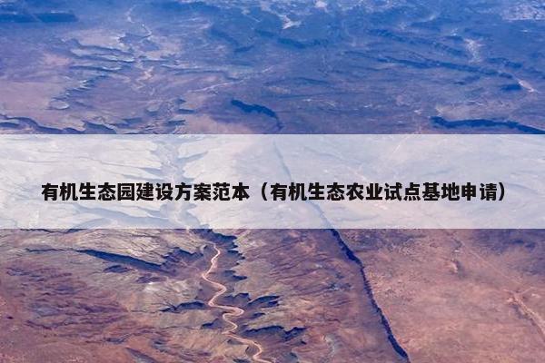 有机生态园建设方案范本（有机生态农业试点基地申请）