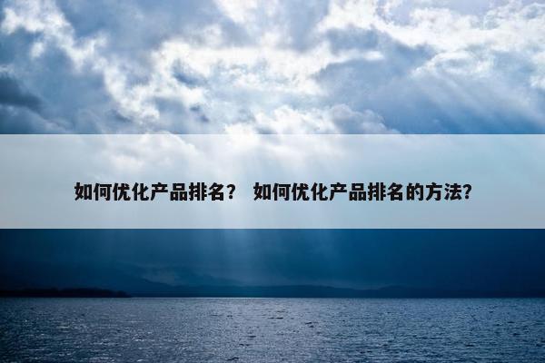 如何优化产品排名？ 如何优化产品排名的方法？