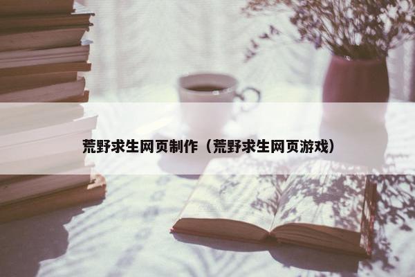 荒野求生网页制作（荒野求生网页游戏）