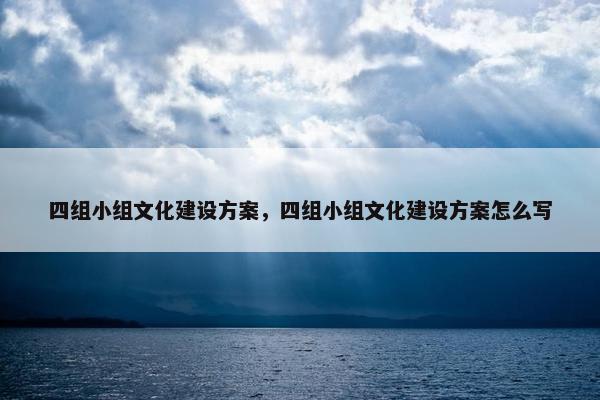 四组小组文化建设方案，四组小组文化建设方案怎么写