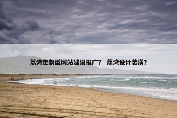 荔湾定制型网站建设推广？ 荔湾设计装潢？