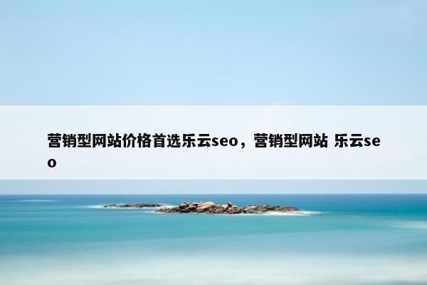 营销型网站价格首选乐云seo，营销型网站 乐云seo