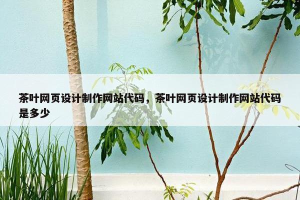 茶叶网页设计制作网站代码，茶叶网页设计制作网站代码是多少