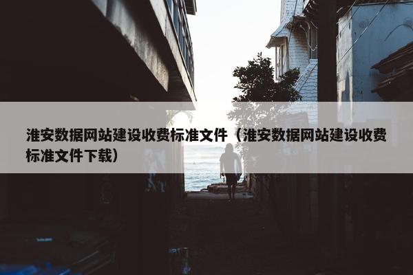 淮安数据网站建设收费标准文件（淮安数据网站建设收费标准文件下载）