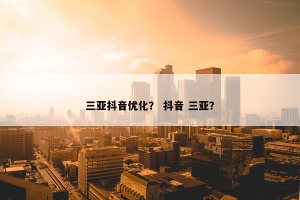 三亚抖音优化？ 抖音 三亚？