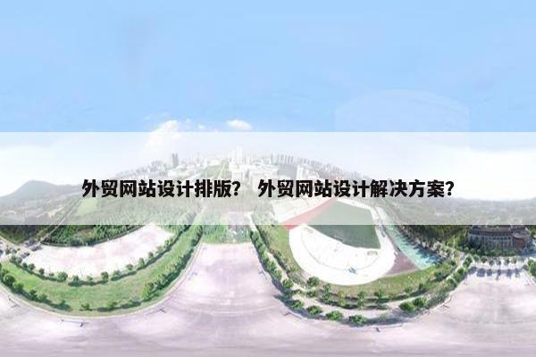 外贸网站设计排版？ 外贸网站设计解决方案？