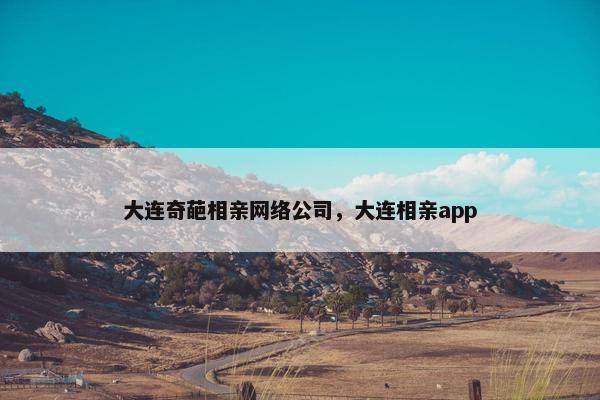 大连奇葩相亲网络公司，大连相亲app