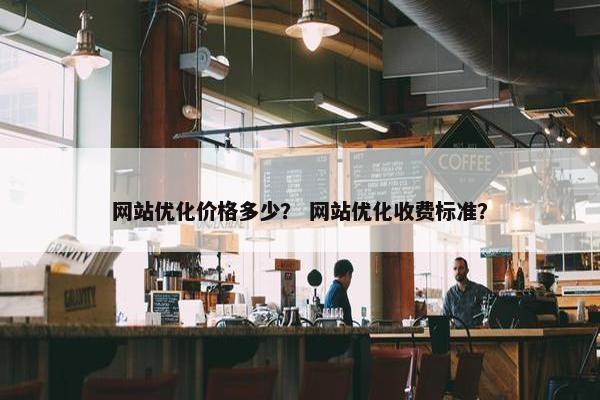 网站优化价格多少？ 网站优化收费标准？