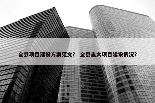全县项目建设方案范文？ 全县重大项目建设情况？