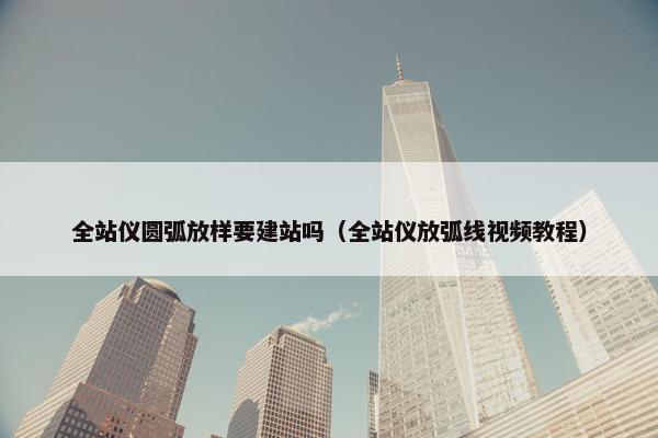 全站仪圆弧放样要建站吗（全站仪放弧线视频教程）