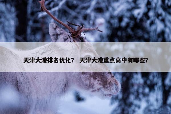 天津大港排名优化？ 天津大港重点高中有哪些？