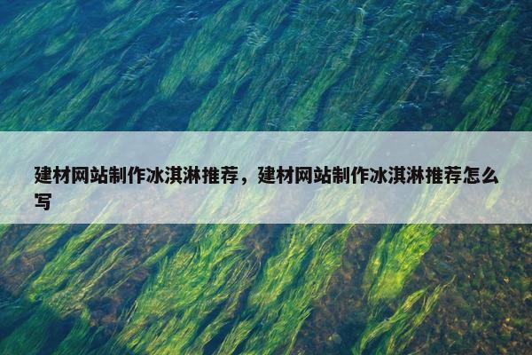 建材网站制作冰淇淋推荐，建材网站制作冰淇淋推荐怎么写