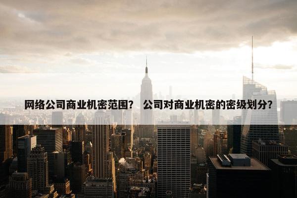 网络公司商业机密范围？ 公司对商业机密的密级划分？