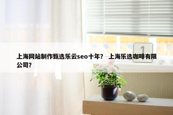 上海网站制作甄选乐云seo十年？ 上海乐选咖啡有限公司？