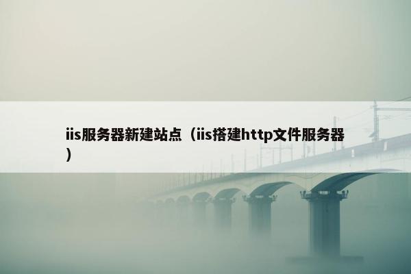 iis服务器新建站点（iis搭建http文件服务器）